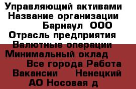 Управляющий активами › Название организации ­ MD-Trade-Барнаул, ООО › Отрасль предприятия ­ Валютные операции › Минимальный оклад ­ 50 000 - Все города Работа » Вакансии   . Ненецкий АО,Носовая д.